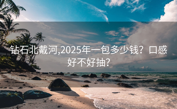 钻石北戴河,2025年一包多少钱？口感好不好抽？