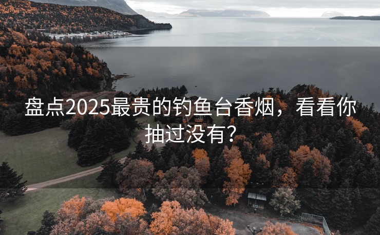 盘点2025最贵的钓鱼台香烟，看看你抽过没有？