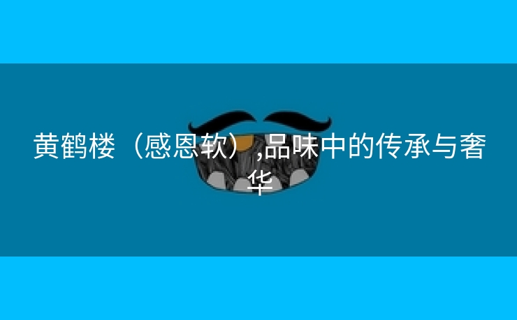 黄鹤楼（感恩软）,品味中的传承与奢华