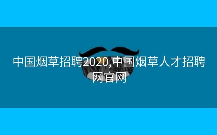 中国烟草招聘2020,中国烟草欧洲杯投注网址的人才招聘网欧洲杯网址官网
